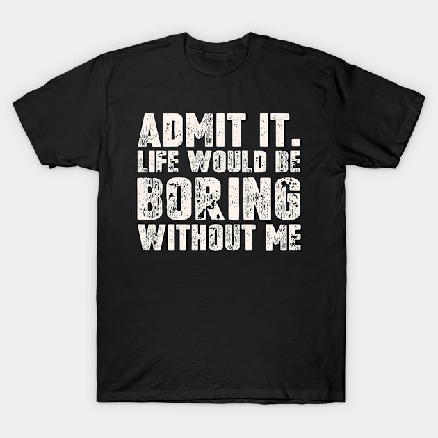 Admit It Life Would Be Boring Without Me Funny Saying T-Shirt by Master_of_shirts